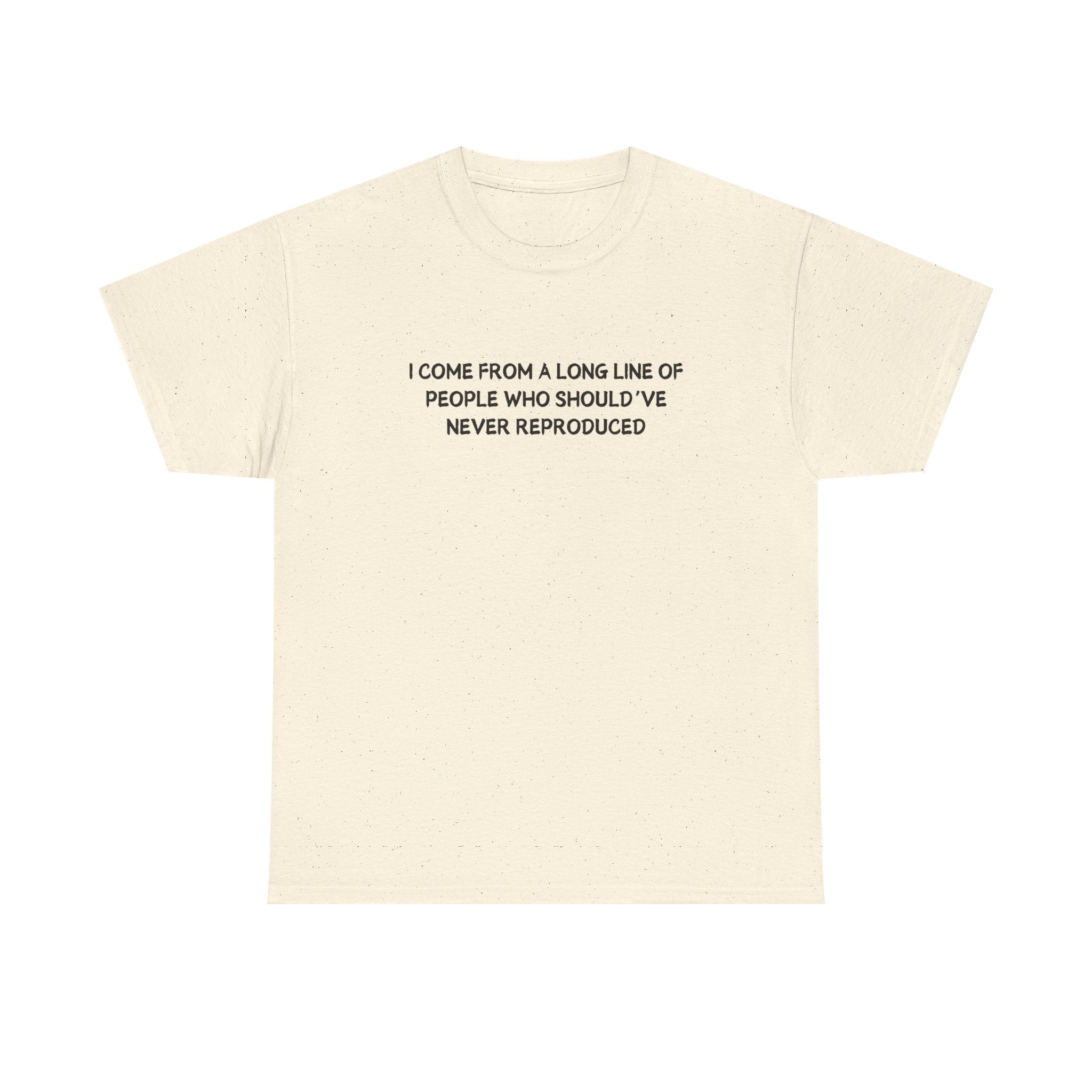 i come from a long line of people who should've never reproduced T-shirt