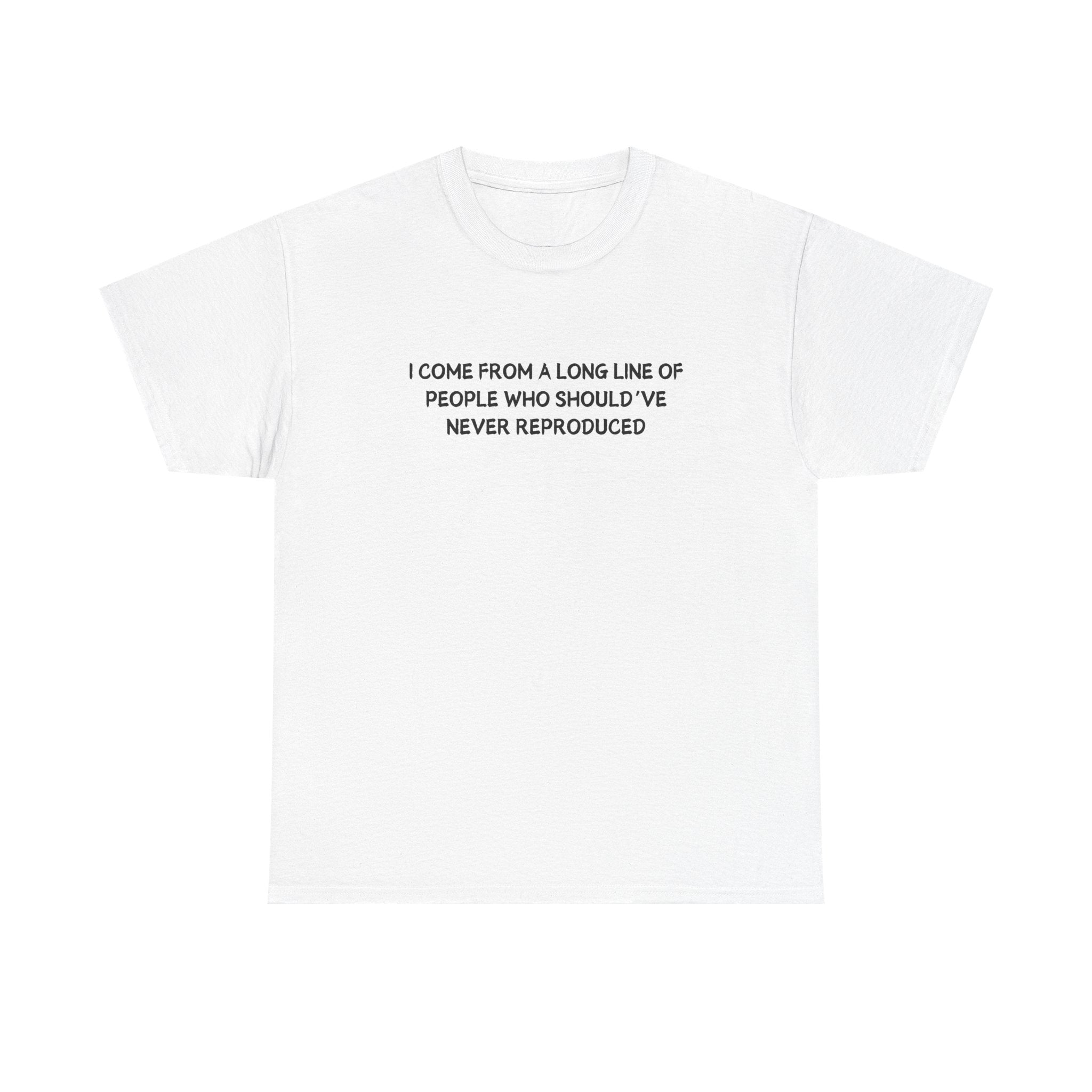 i come from a long line of people who should've never reproduced T-shirt