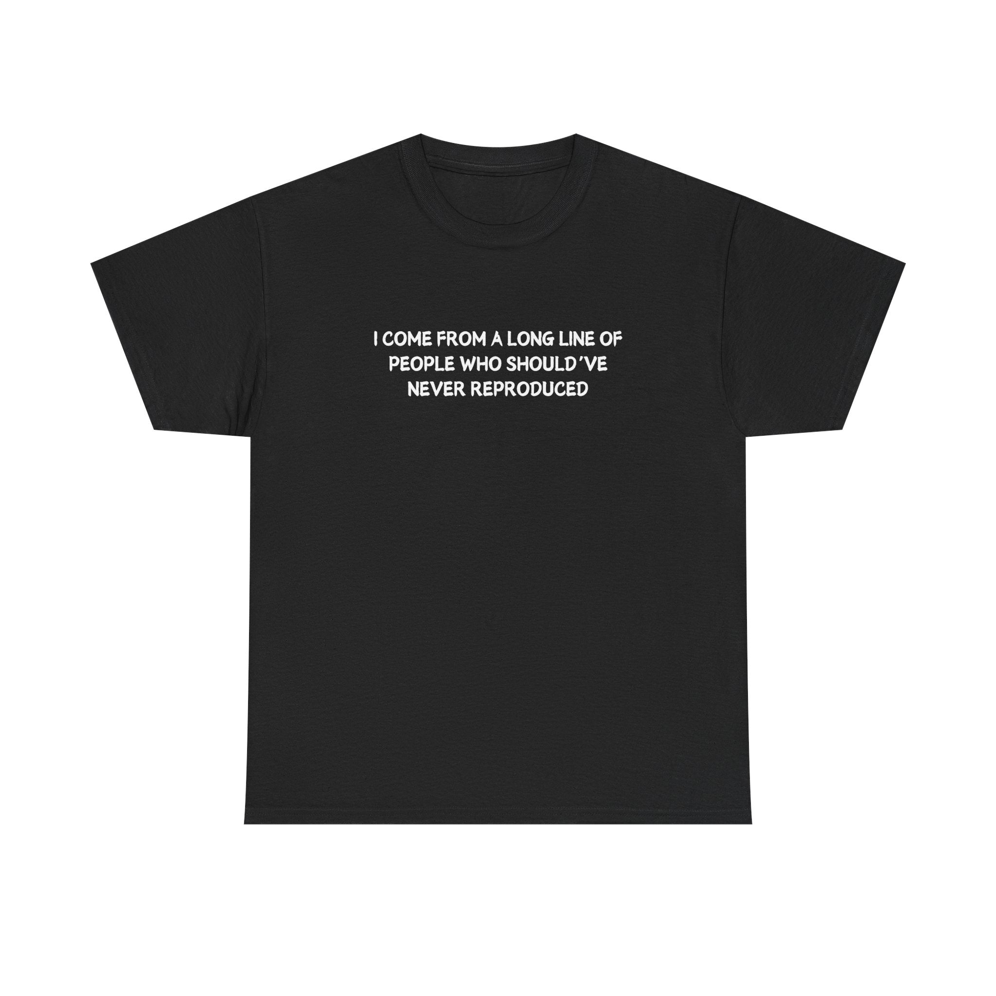 i come from a long line of people who should've never reproduced T-shirt