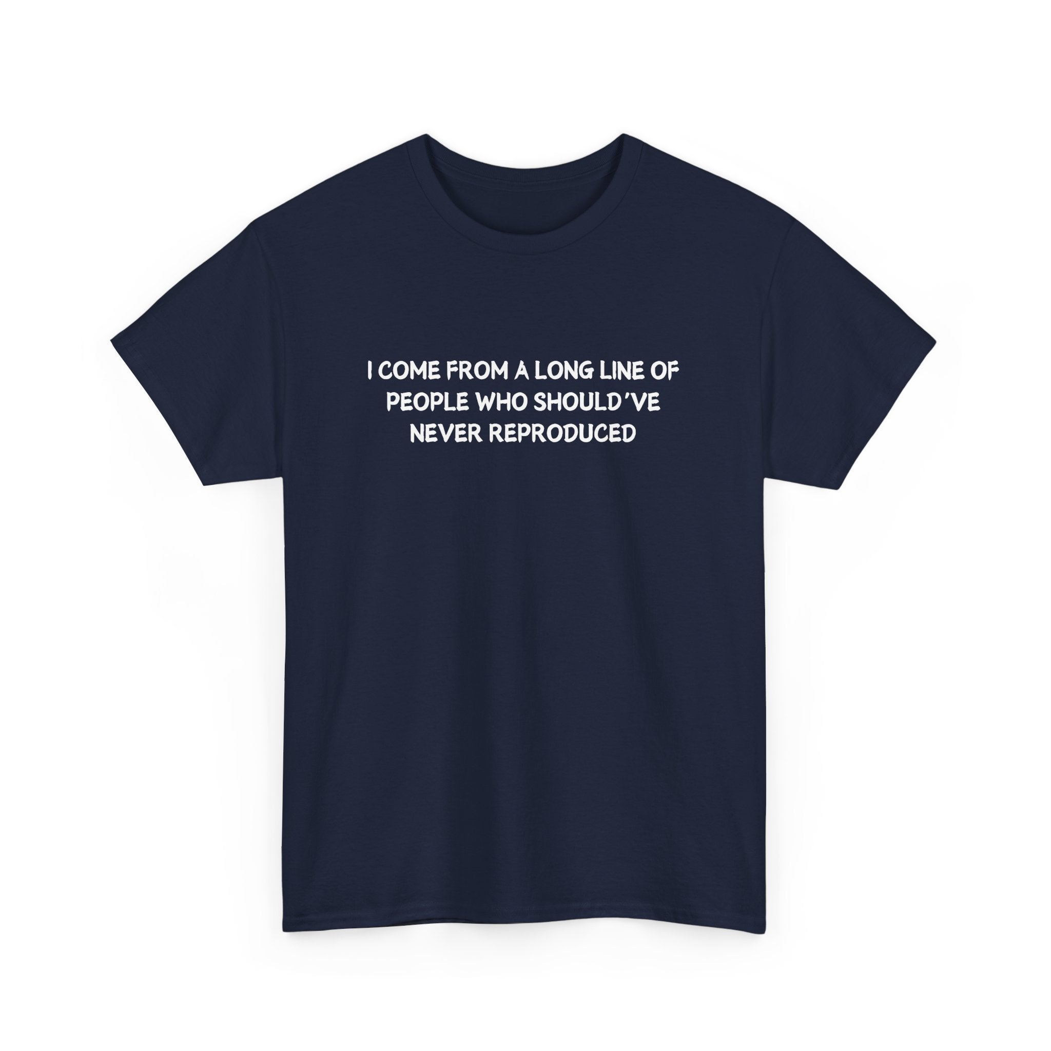 i come from a long line of people who should've never reproduced T-shirt