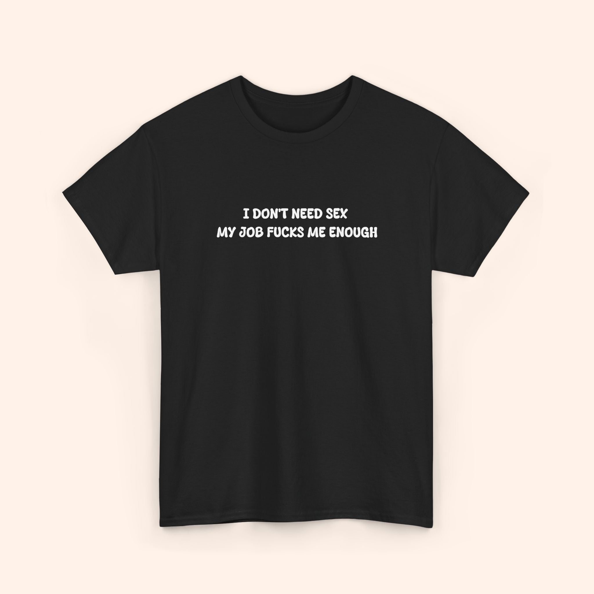 I don't need sex, my job fucks me enough T-shirt