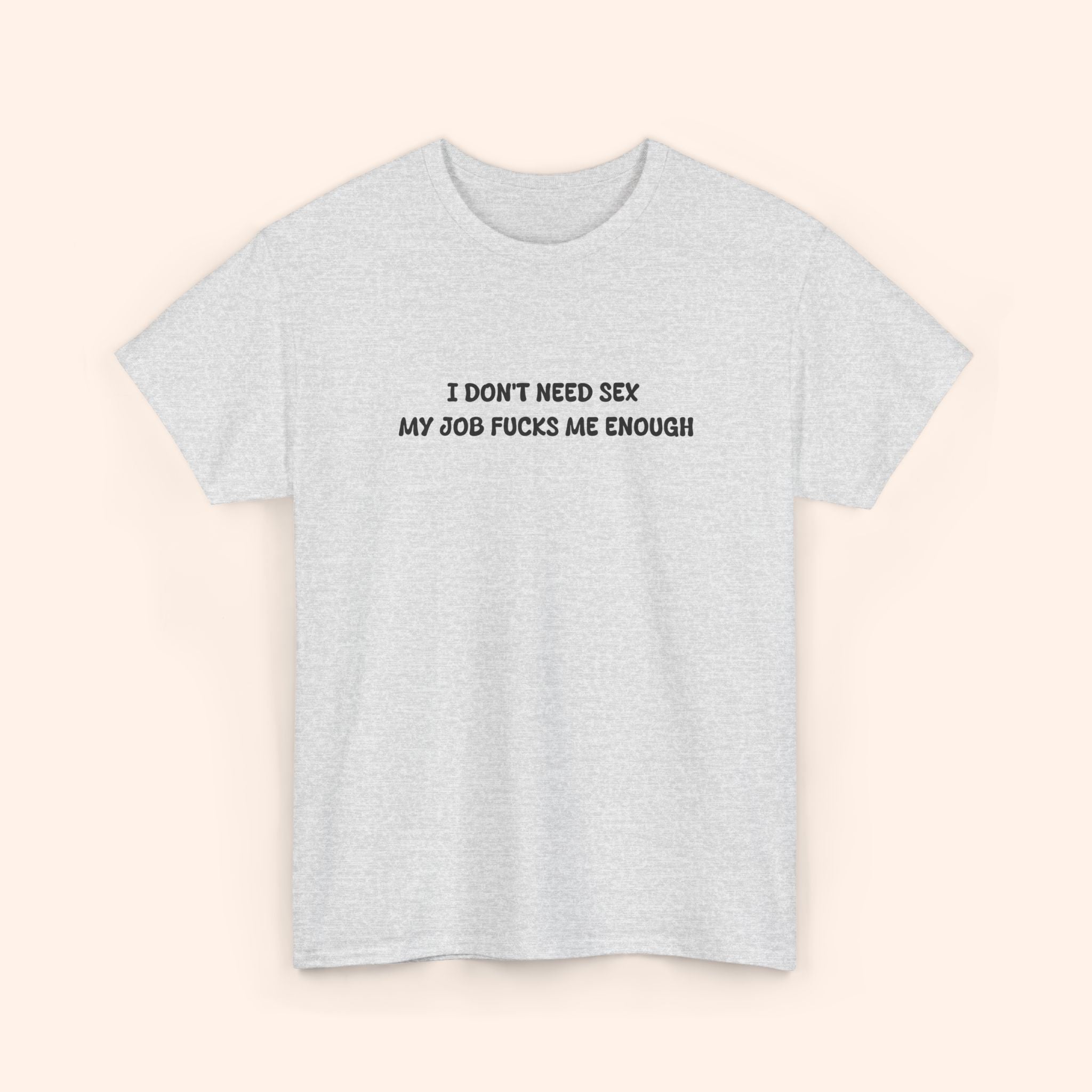 I don't need sex, my job fucks me enough T-shirt
