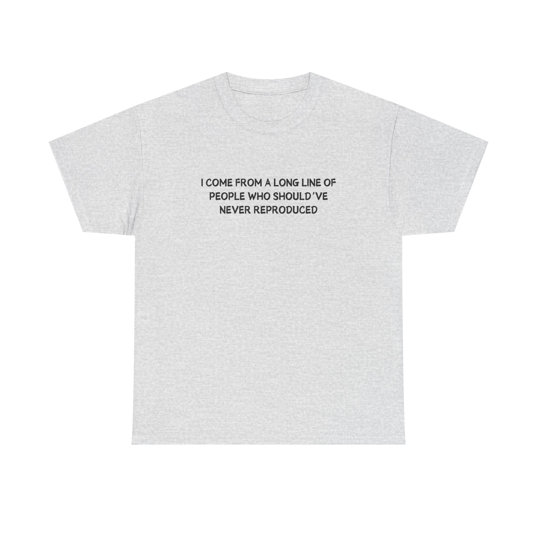 i come from a long line of people who should've never reproduced T-shirt