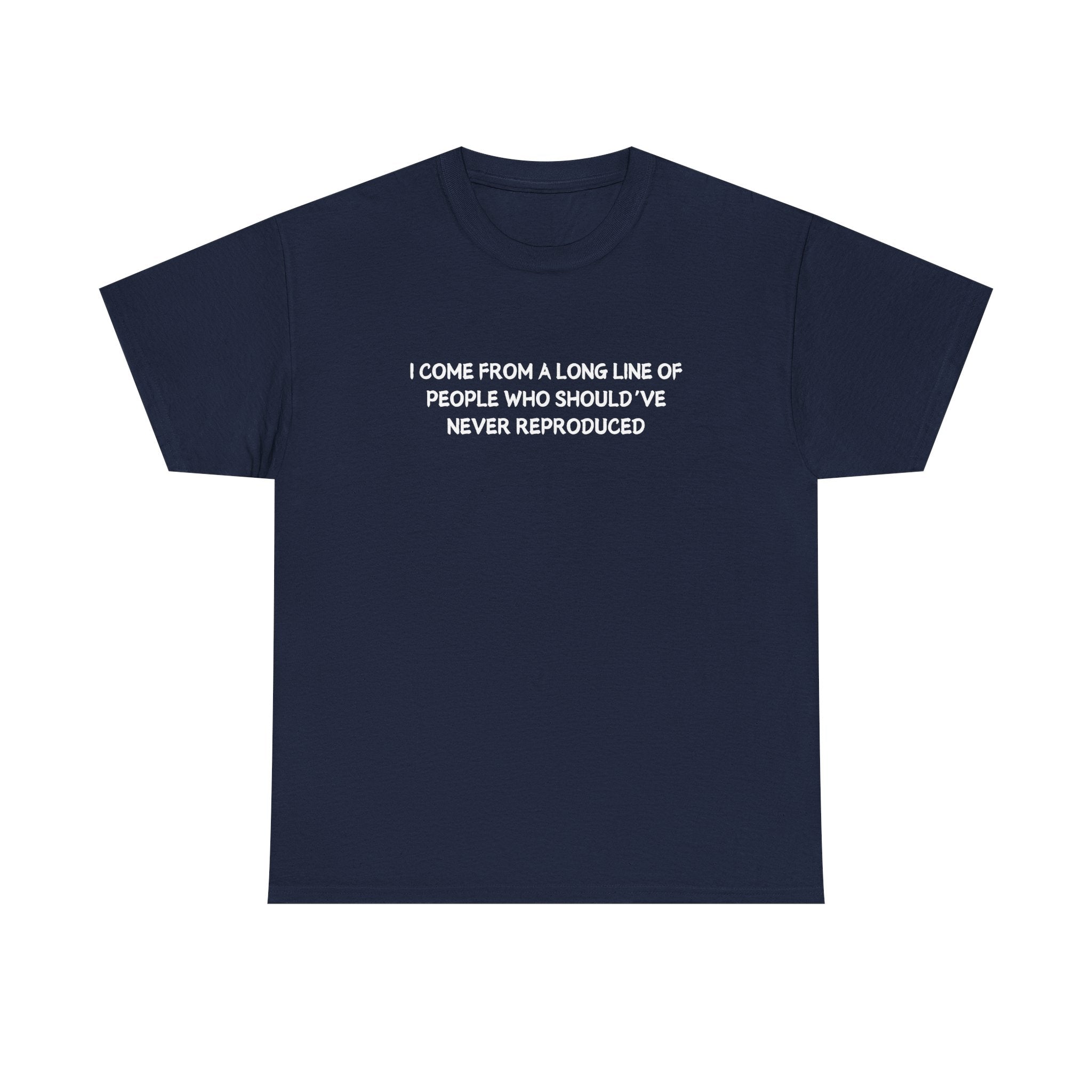 i come from a long line of people who should've never reproduced T-shirt