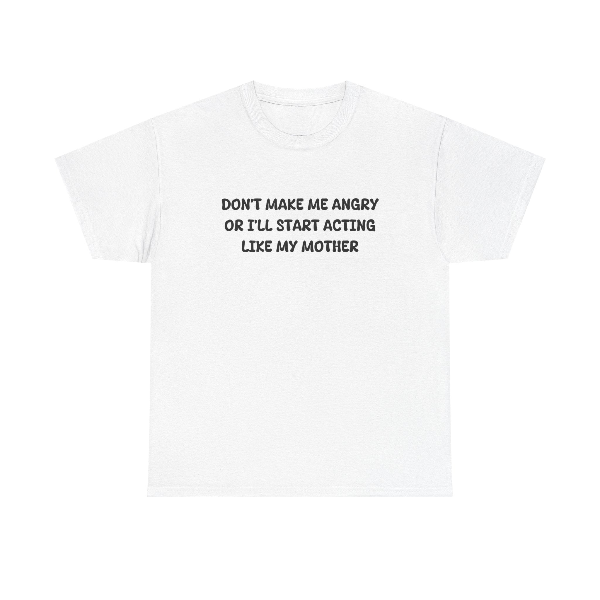 Don't Make me angry or i'll start acting like my Mother T-shirt