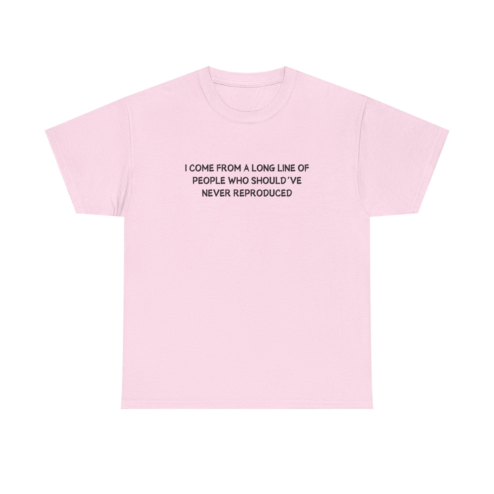 i come from a long line of people who should've never reproduced T-shirt