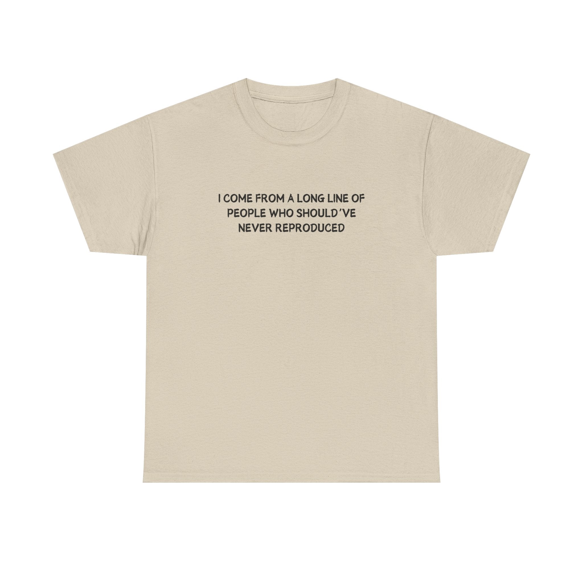 i come from a long line of people who should've never reproduced T-shirt