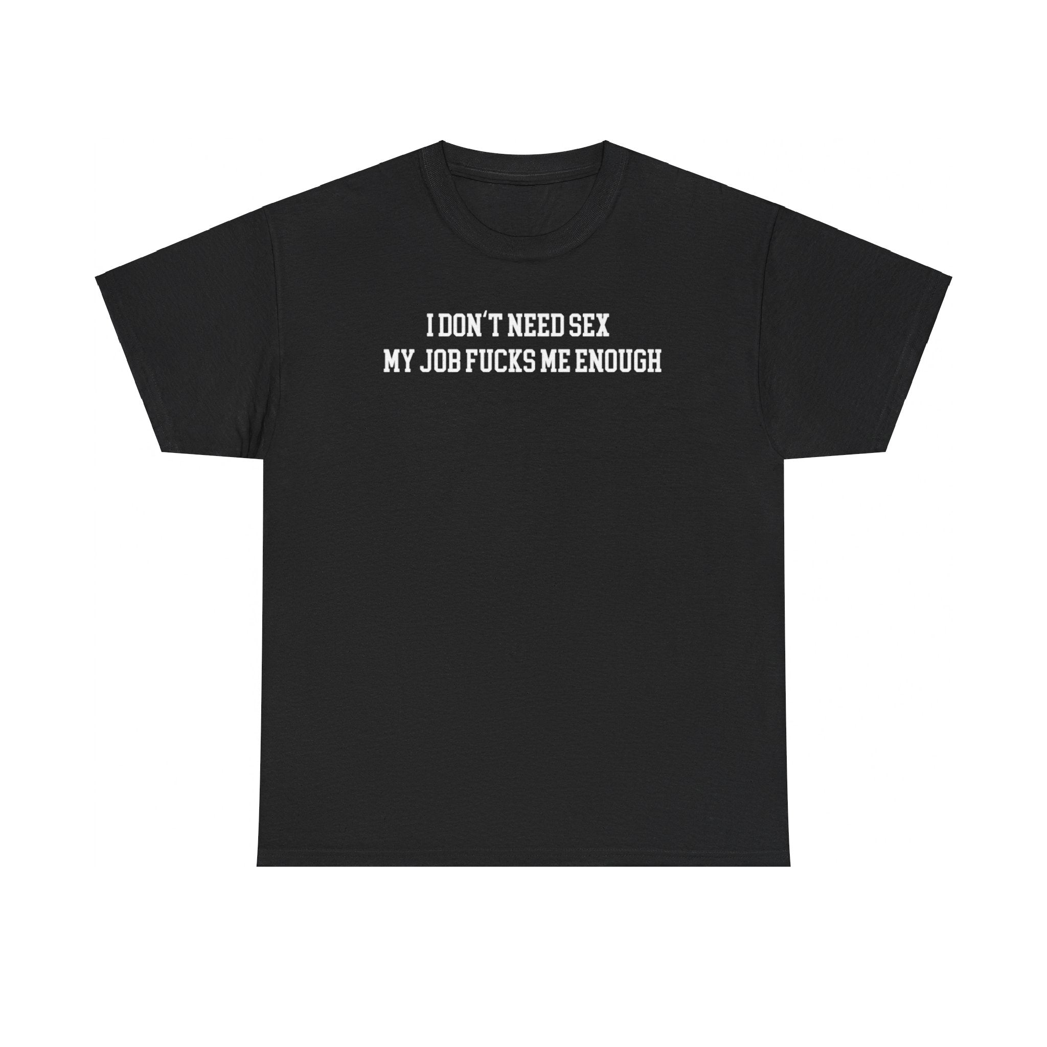 I don't need sex, my job fucks me enough T-shirt