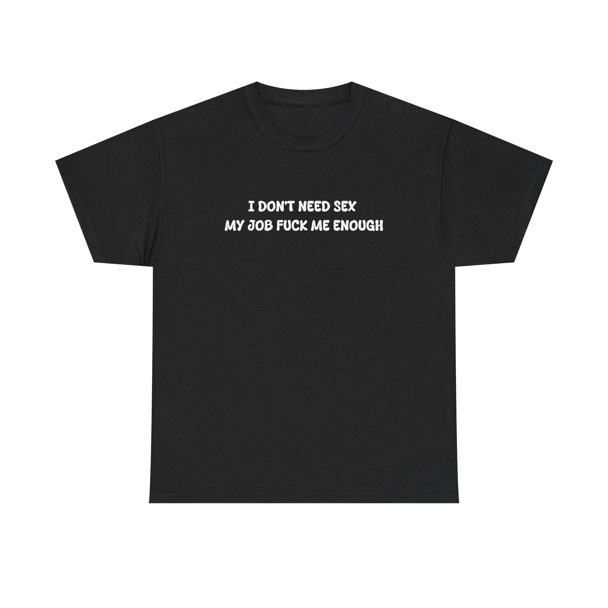 I don't need sex, my job fucks me enough T-shirt