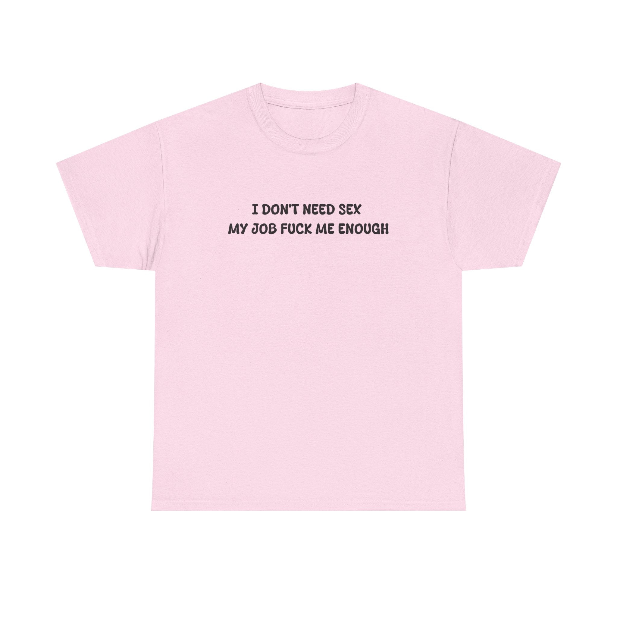 I don't need sex, my job fucks me enough T-shirt