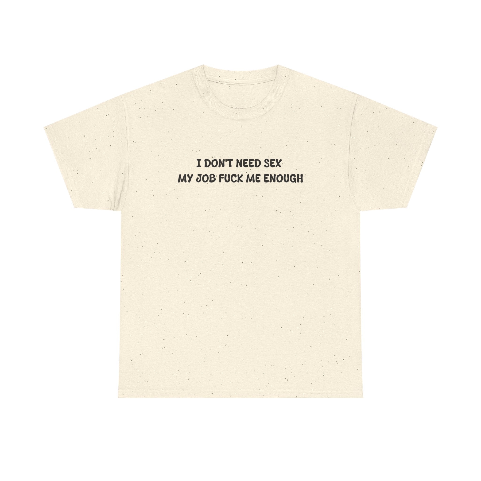 I don't need sex, my job fucks me enough T-shirt
