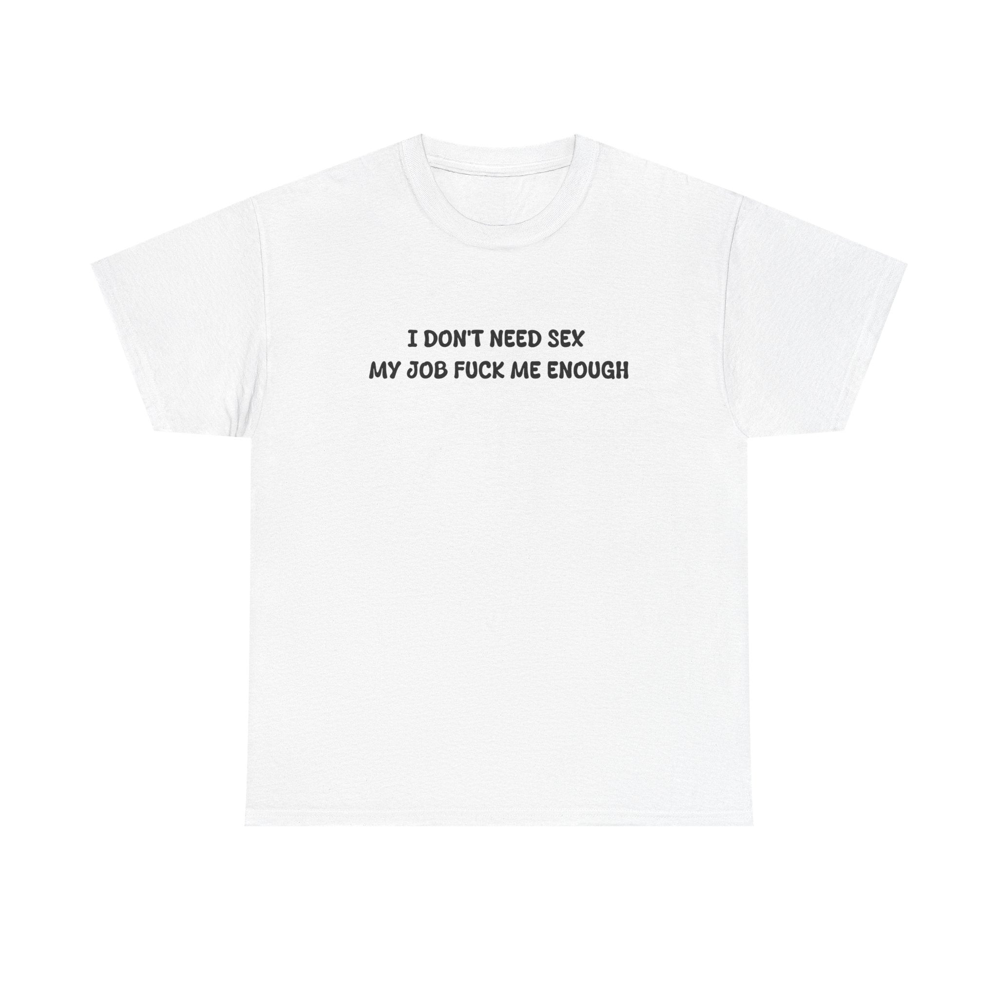 I don't need sex, my job fucks me enough T-shirt