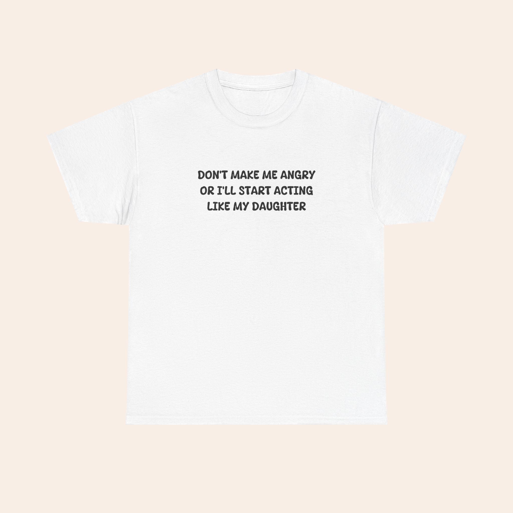 Don't Make Me Angry Or I'll Start Acting Like My Daughter T-shirt