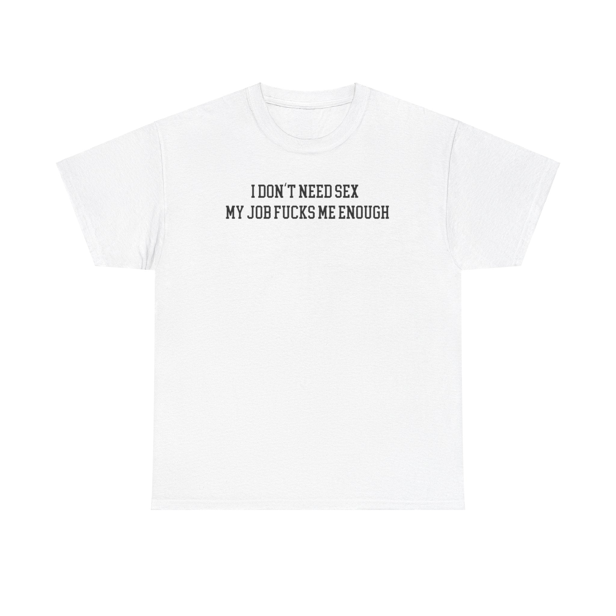 I don't need sex, my job fucks me enough T-shirt