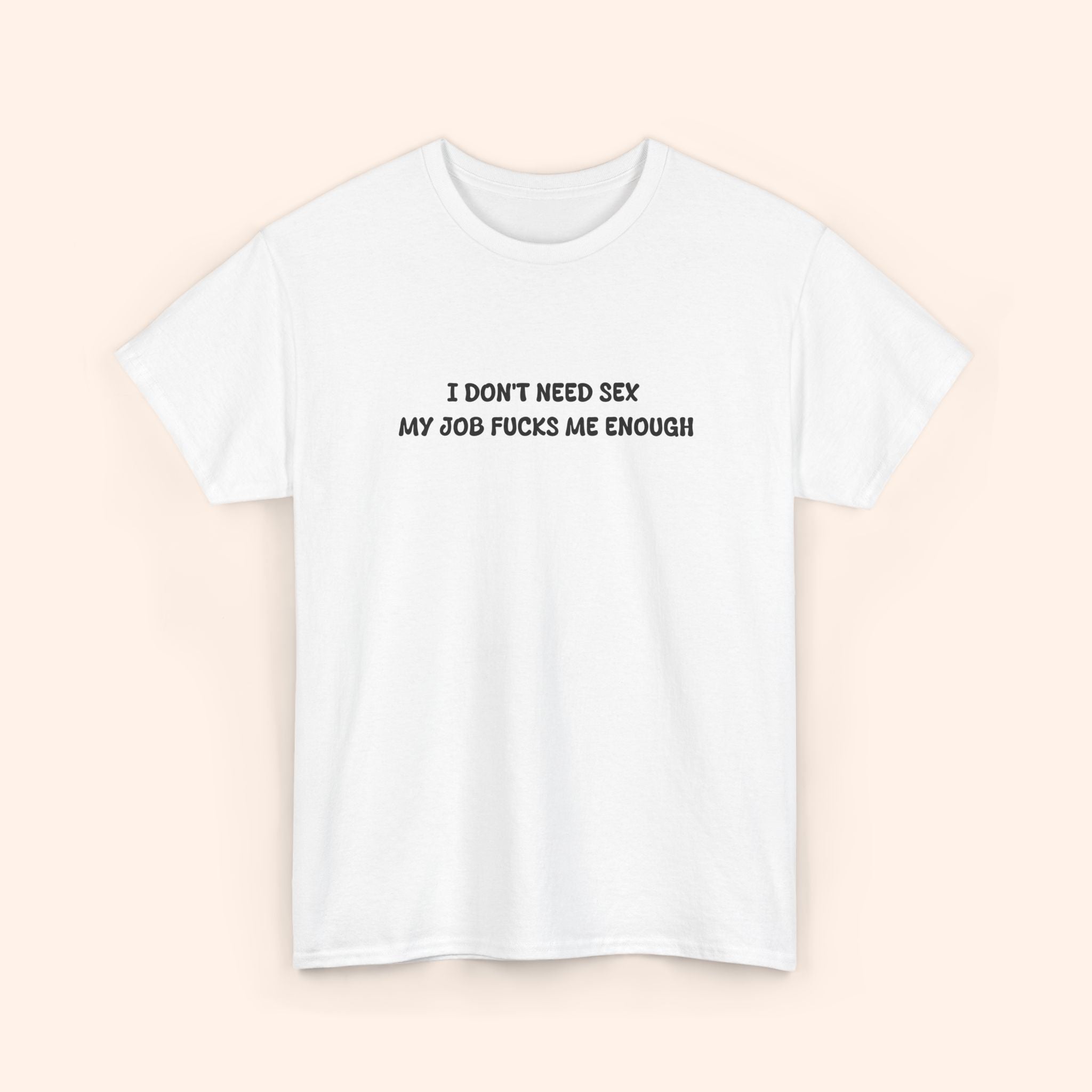 I don't need sex, my job fucks me enough T-shirt