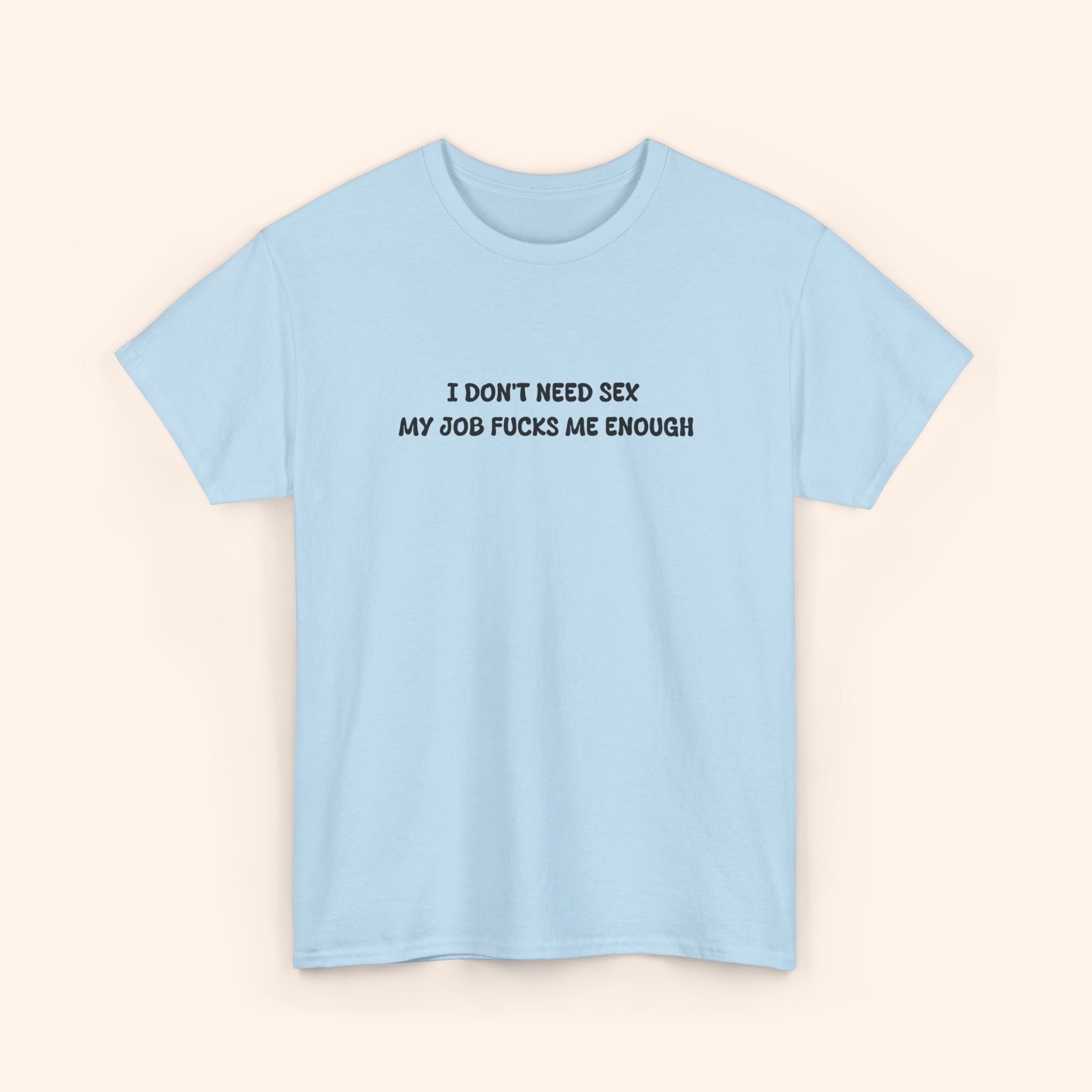 I don't need sex, my job fucks me enough T-shirt