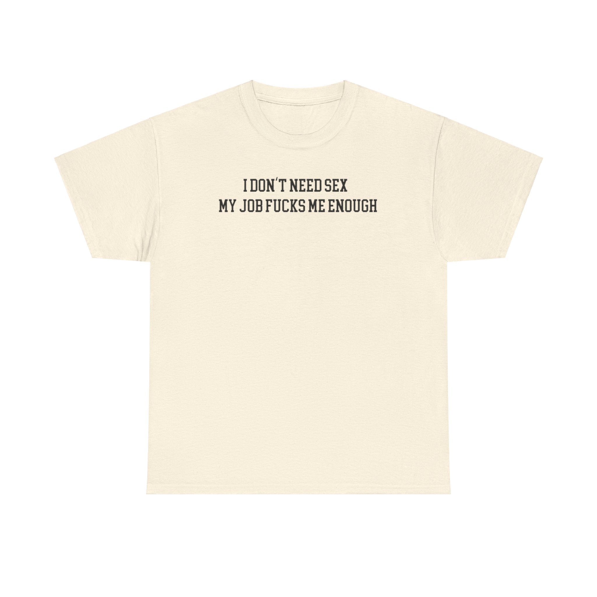 I don't need sex, my job fucks me enough T-shirt