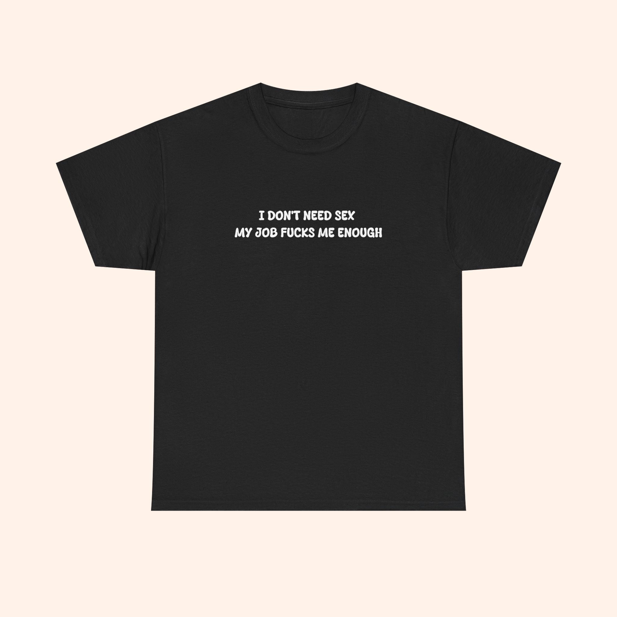 I don't need sex, my job fucks me enough T-shirt