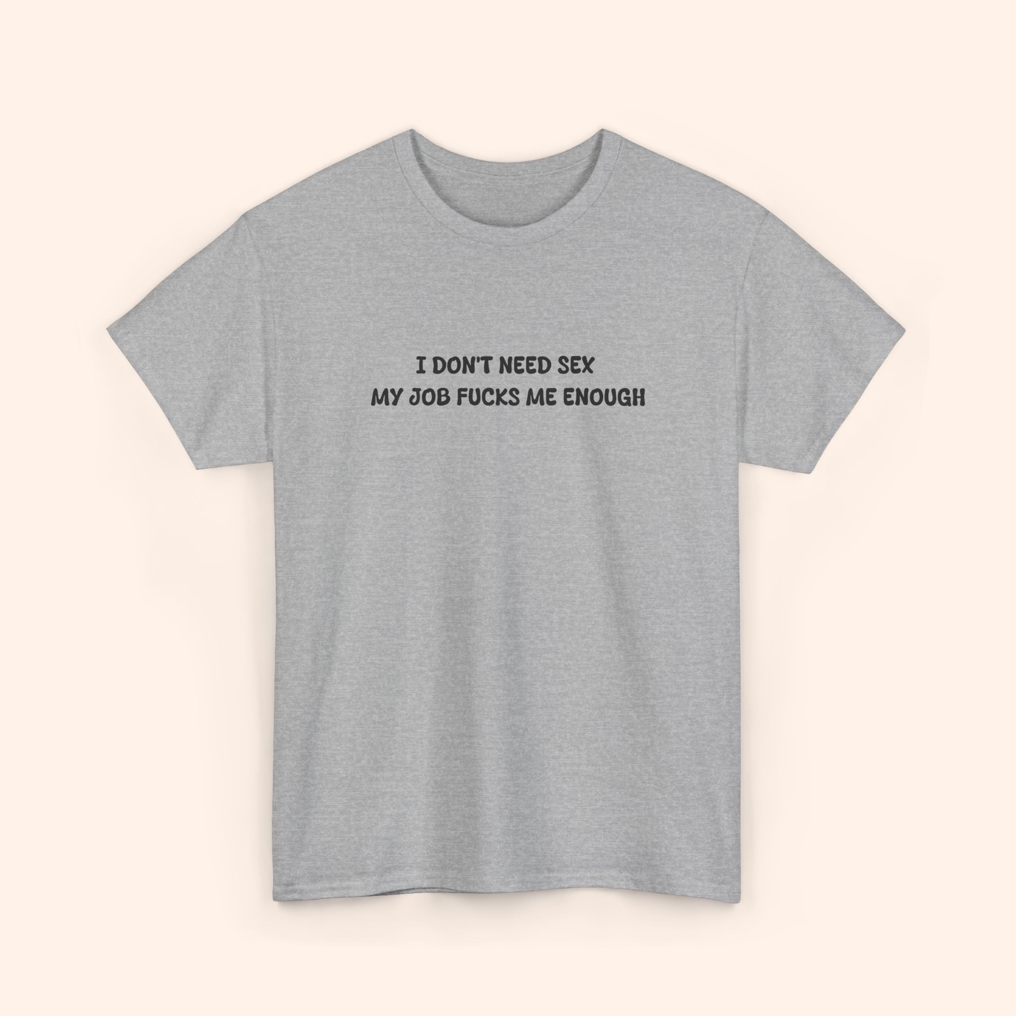 I don't need sex, my job fucks me enough T-shirt