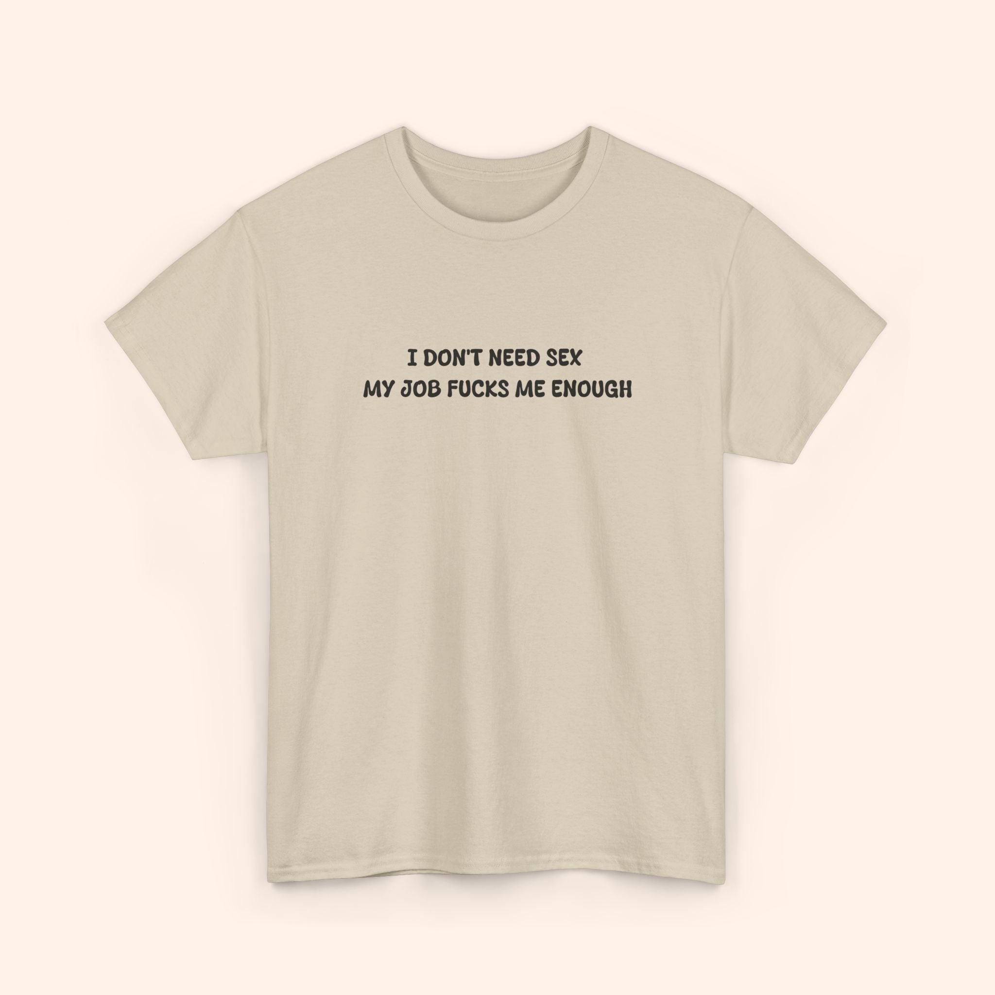 I don't need sex, my job fucks me enough T-shirt
