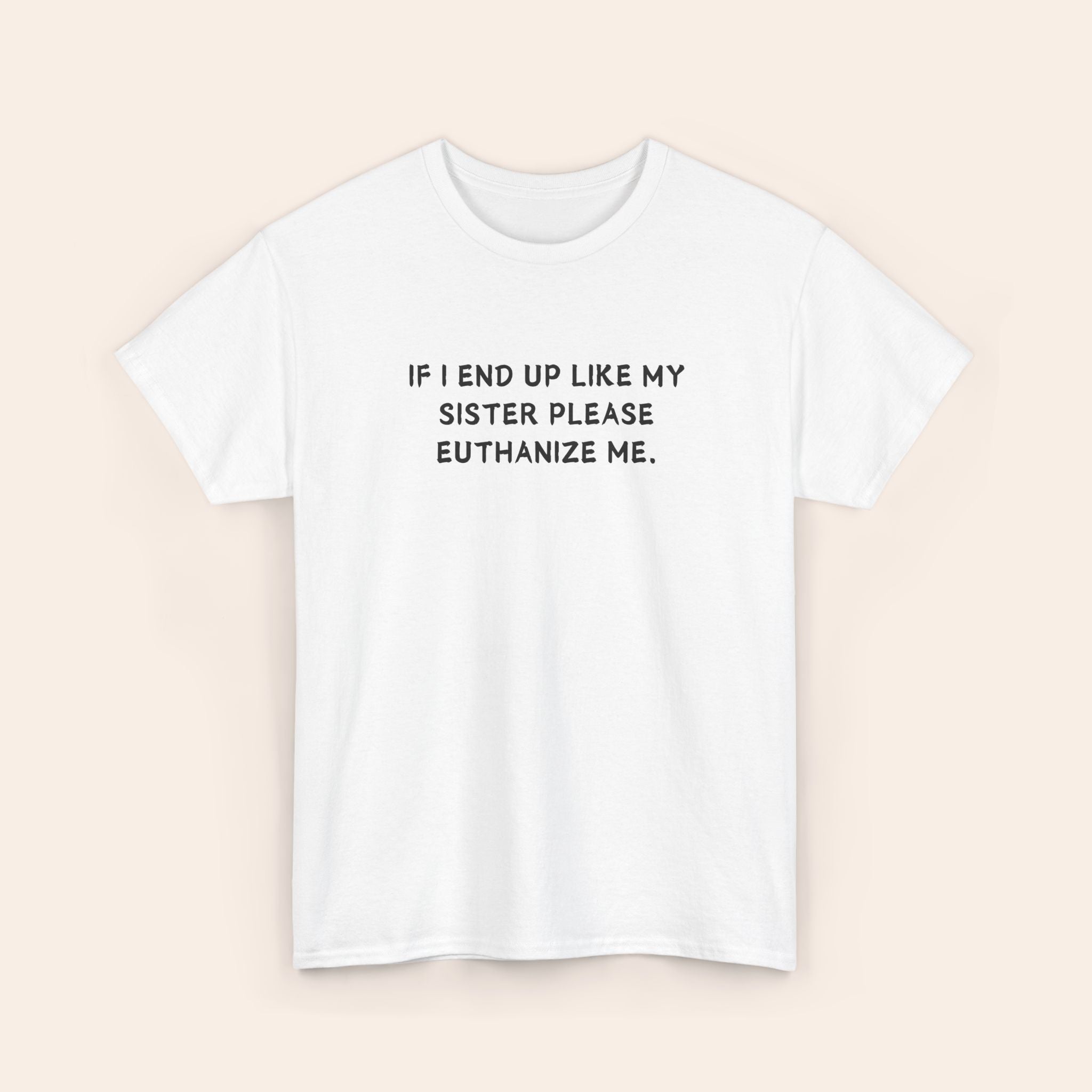 If I End Up Like My Sister Please Euthanize Me T-shirt