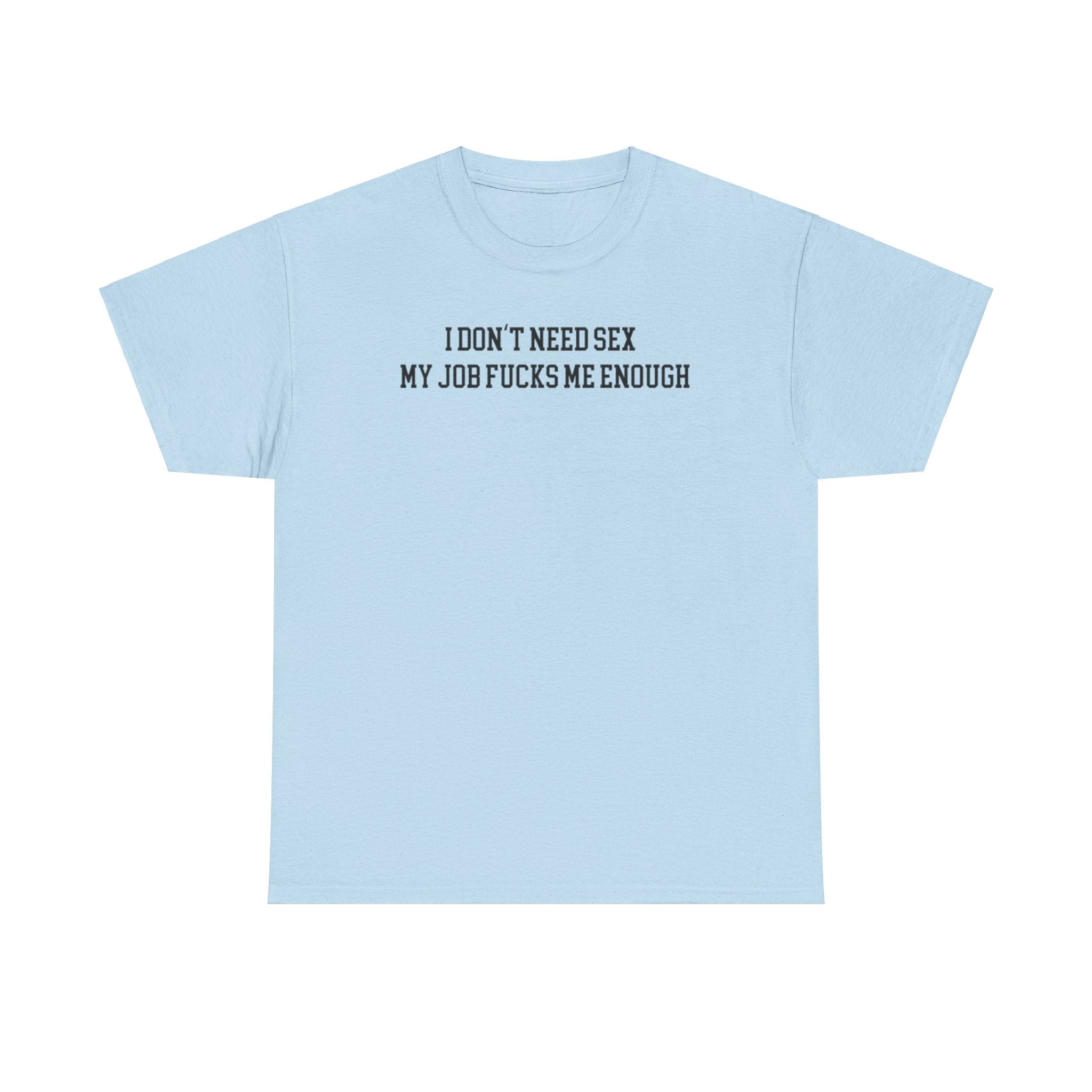 I don't need sex, my job fucks me enough T-shirt