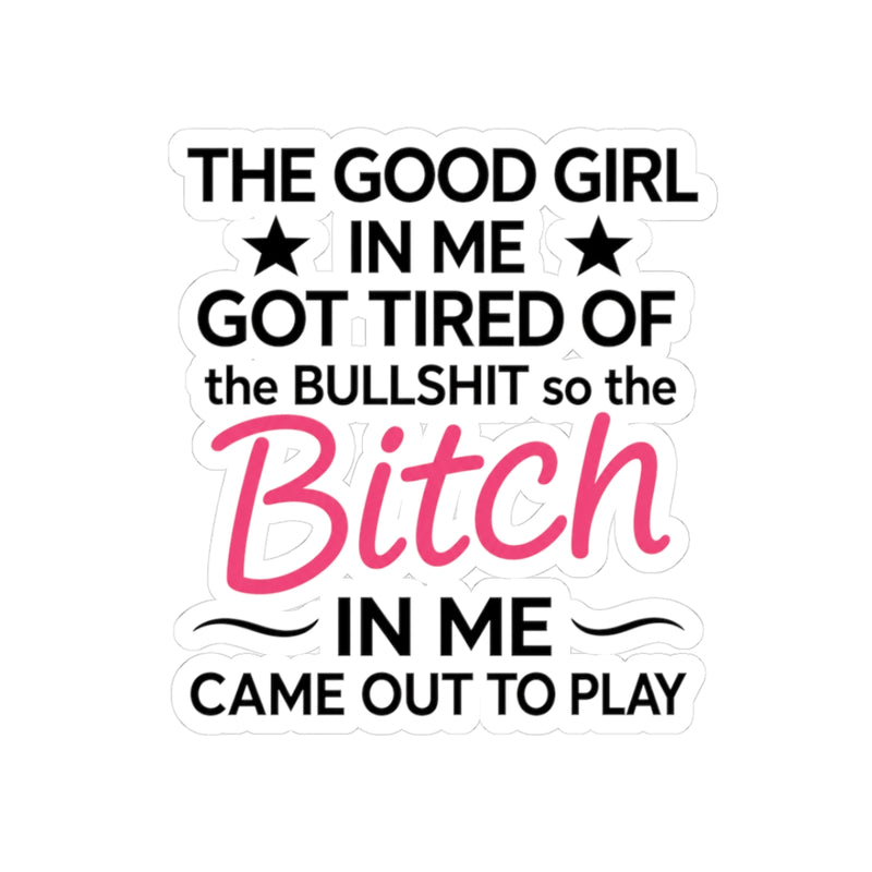 The Good Girl in Me Got Tired Of Bullshit So the Bitch in Me Came Out To Play Sticker