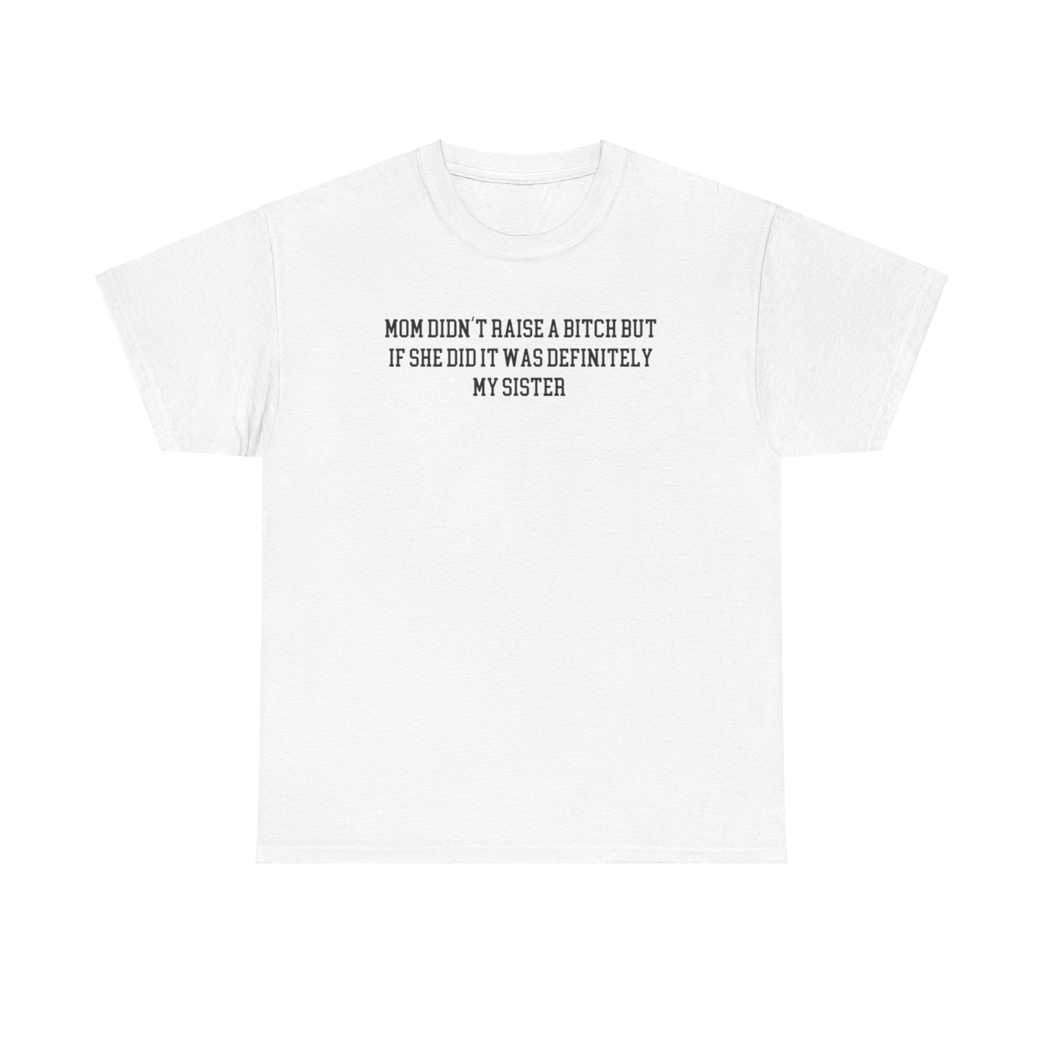 My Mom Didn't Raise a Bitch but if she did it was Definitely My Sister T-shirt