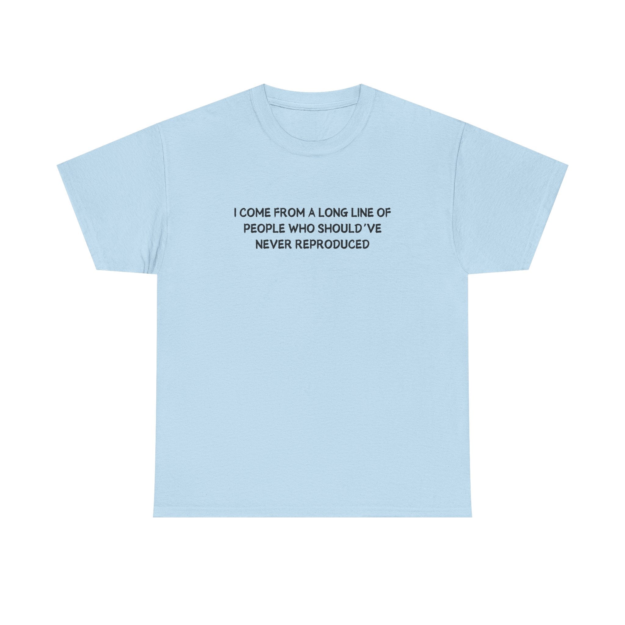 i come from a long line of people who should've never reproduced T-shirt