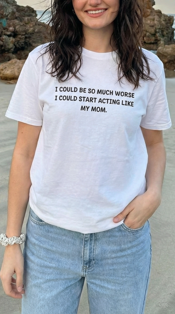 I Could Be So Much Worse I Could Start Acting Like My Mom T-shirt