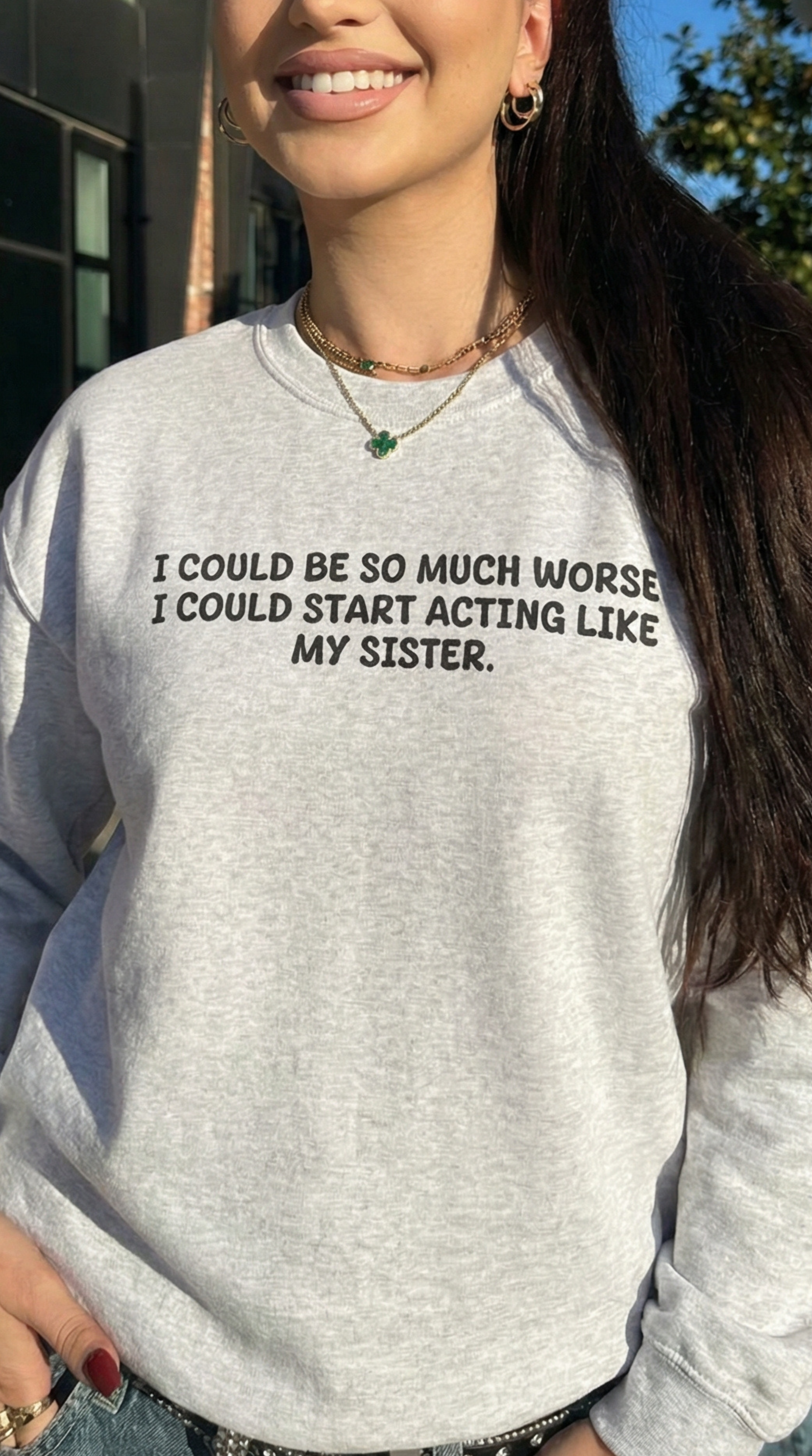 I could be so much worse I could start acting like my sister Sweatshirt