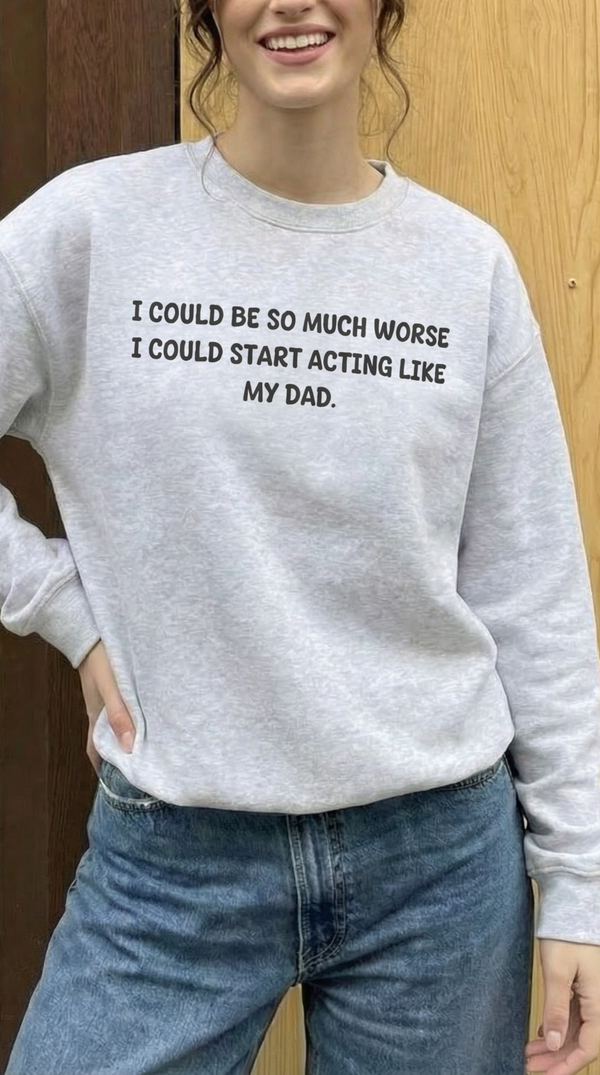 I Could Be So Much Worse I Could Start Acting Like My Dad Sweatshirt
